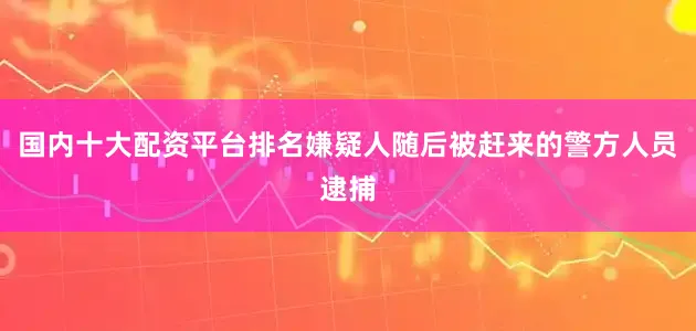 国内十大配资平台排名嫌疑人随后被赶来的警方人员逮捕