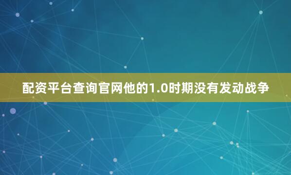 配资平台查询官网他的1.0时期没有发动战争