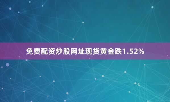 免费配资炒股网址现货黄金跌1.52%