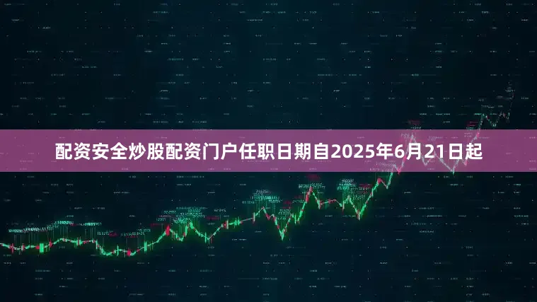 配资安全炒股配资门户任职日期自2025年6月21日起
