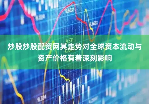 炒股炒股配资网其走势对全球资本流动与资产价格有着深刻影响