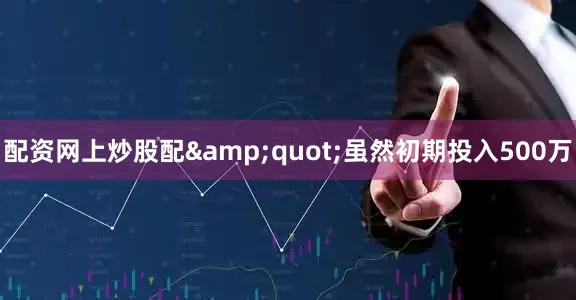 配资网上炒股配&quot;虽然初期投入500万