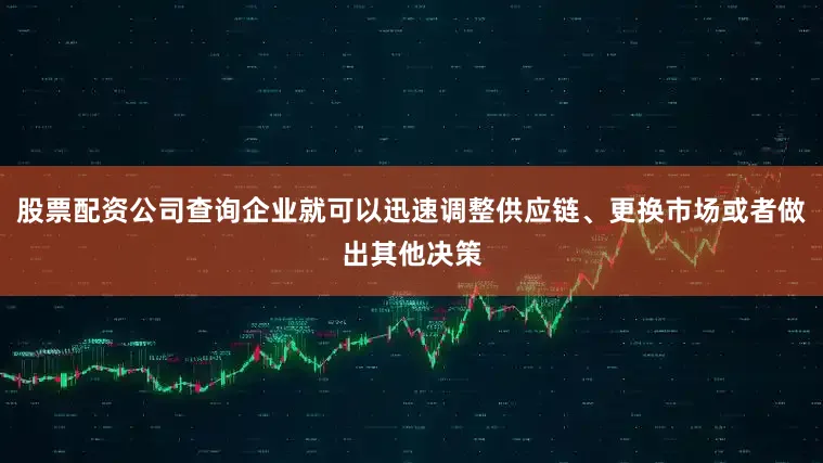 股票配资公司查询企业就可以迅速调整供应链、更换市场或者做出其他决策
