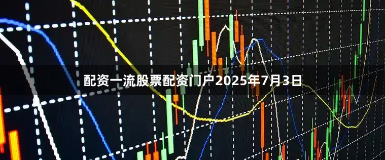 配资一流股票配资门户　　2025年7月3日