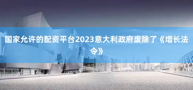 国家允许的配资平台2023意大利政府废除了《增长法令》