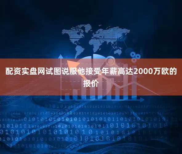 配资实盘网试图说服他接受年薪高达2000万欧的报价