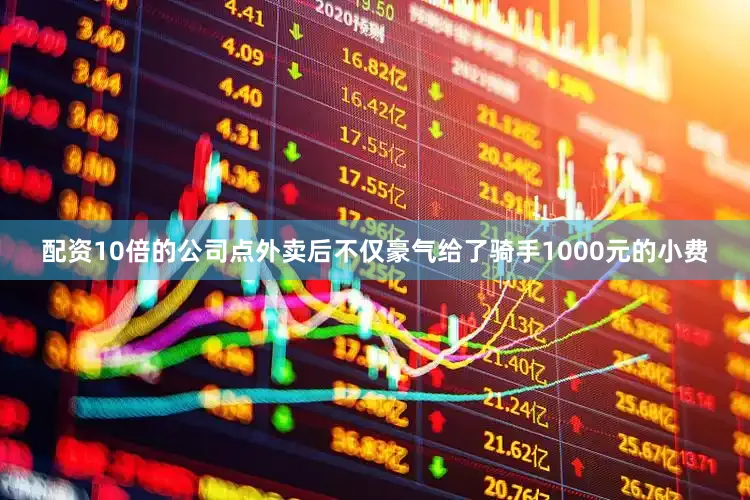 配资10倍的公司点外卖后不仅豪气给了骑手1000元的小费