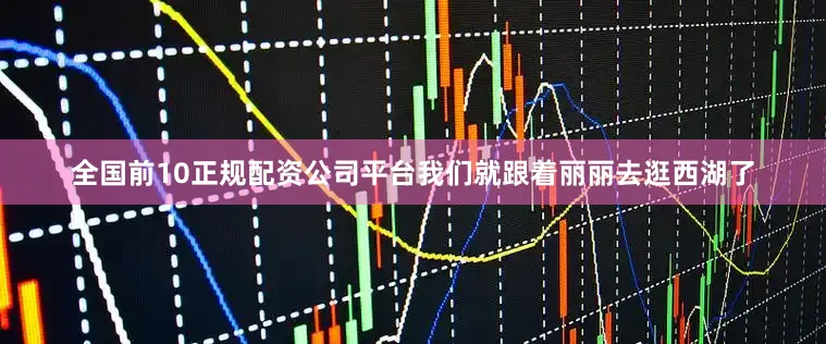 全国前10正规配资公司平台我们就跟着丽丽去逛西湖了