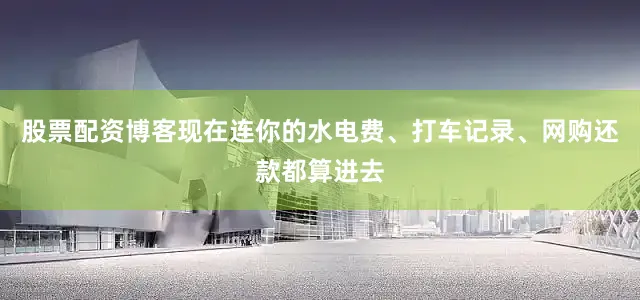 股票配资博客现在连你的水电费、打车记录、网购还款都算进去