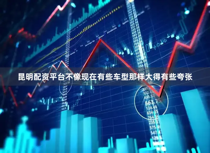 昆明配资平台不像现在有些车型那样大得有些夸张
