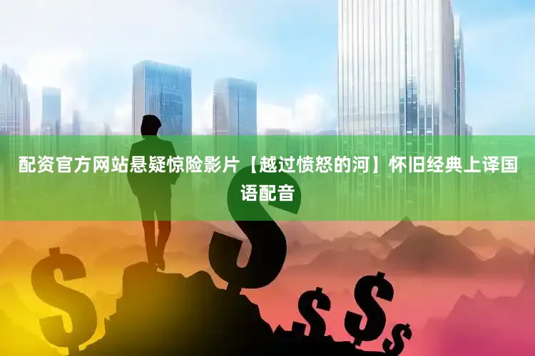 配资官方网站悬疑惊险影片【越过愤怒的河】怀旧经典上译国语配音
