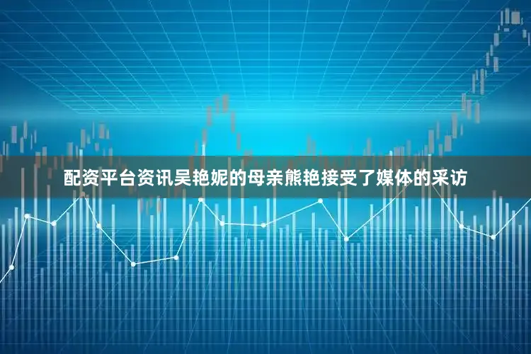 配资平台资讯吴艳妮的母亲熊艳接受了媒体的采访