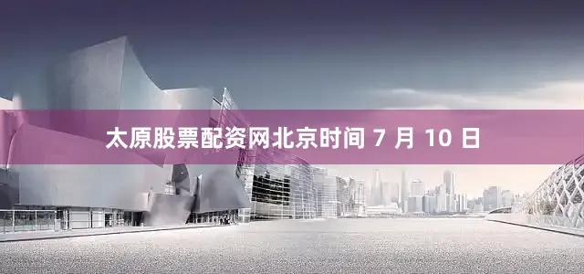 太原股票配资网北京时间 7 月 10 日