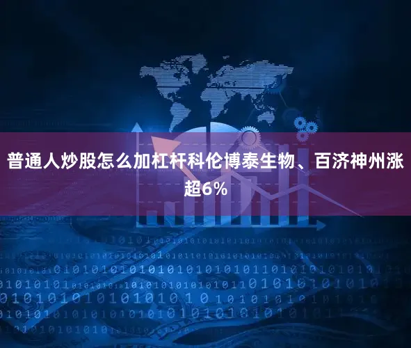普通人炒股怎么加杠杆科伦博泰生物、百济神州涨超6%