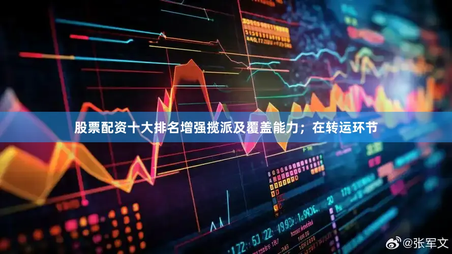 股票配资十大排名增强揽派及覆盖能力；在转运环节