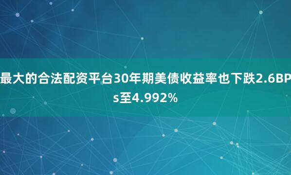 最大的合法配资平台30年期美债收益率也下跌2.6BPs至4.992%