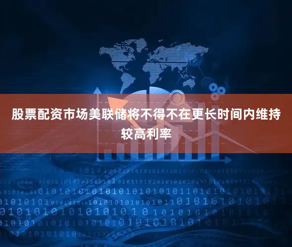 股票配资市场美联储将不得不在更长时间内维持较高利率