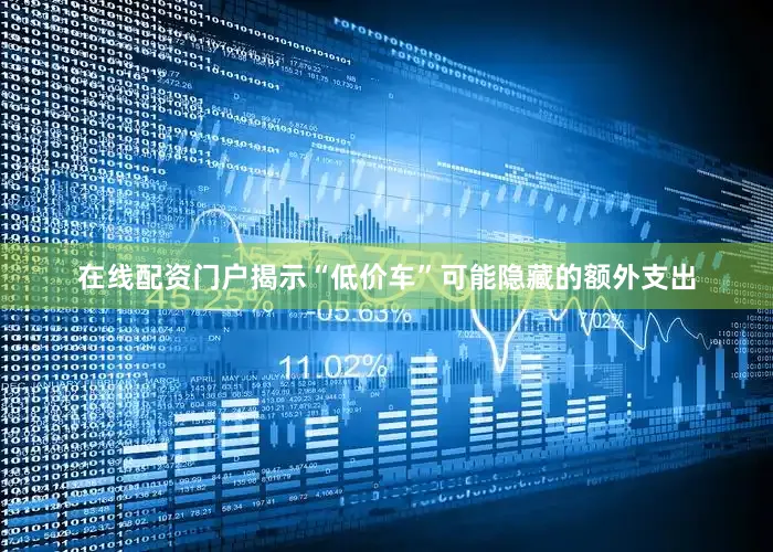 在线配资门户揭示“低价车”可能隐藏的额外支出