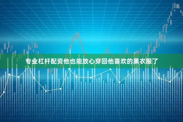 专业杠杆配资他也能放心穿回他喜欢的黑衣服了