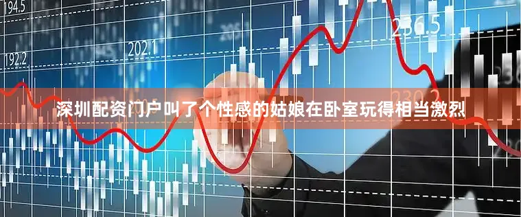 深圳配资门户叫了个性感的姑娘在卧室玩得相当激烈