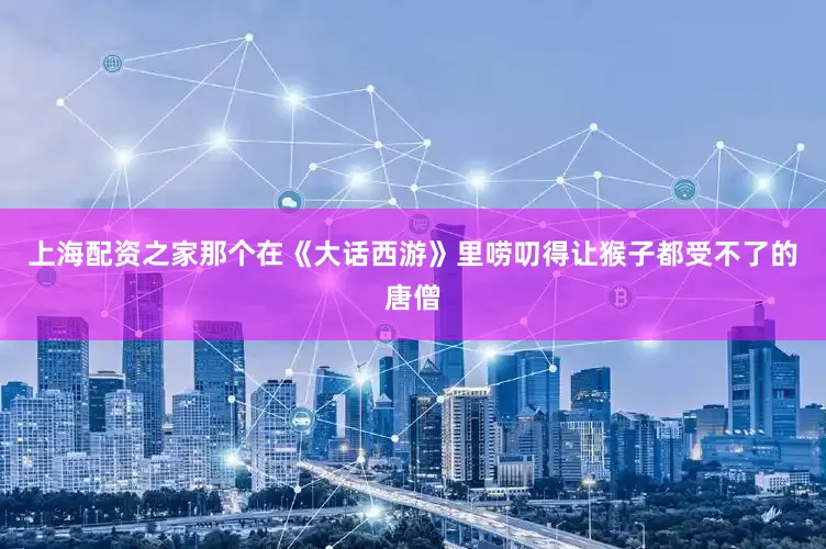 上海配资之家那个在《大话西游》里唠叨得让猴子都受不了的唐僧