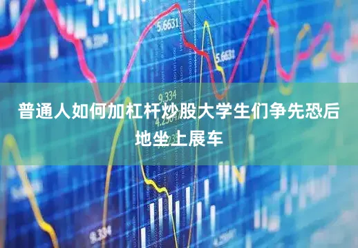 普通人如何加杠杆炒股大学生们争先恐后地坐上展车