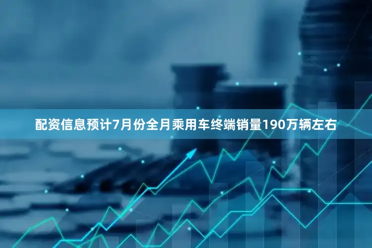 配资信息预计7月份全月乘用车终端销量190万辆左右
