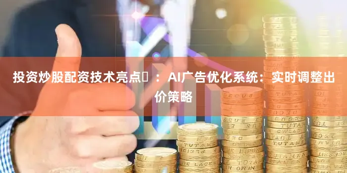 投资炒股配资技术亮点‌：AI广告优化系统：实时调整出价策略