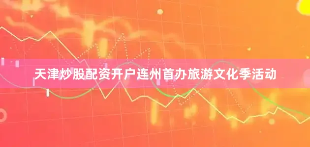 天津炒股配资开户连州首办旅游文化季活动