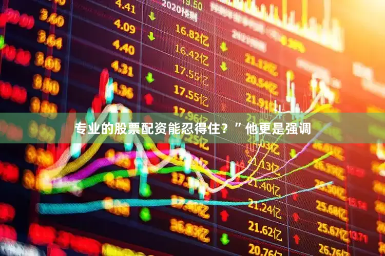 专业的股票配资能忍得住？”他更是强调