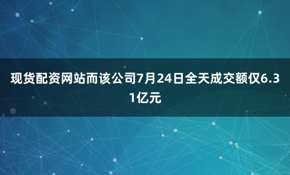 现货配资网站而该公司7月24日全天成交额仅6.31亿元