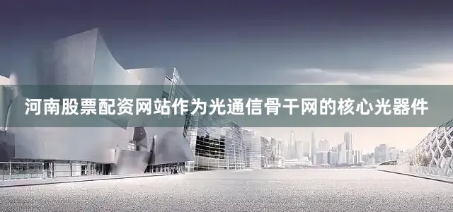 河南股票配资网站作为光通信骨干网的核心光器件