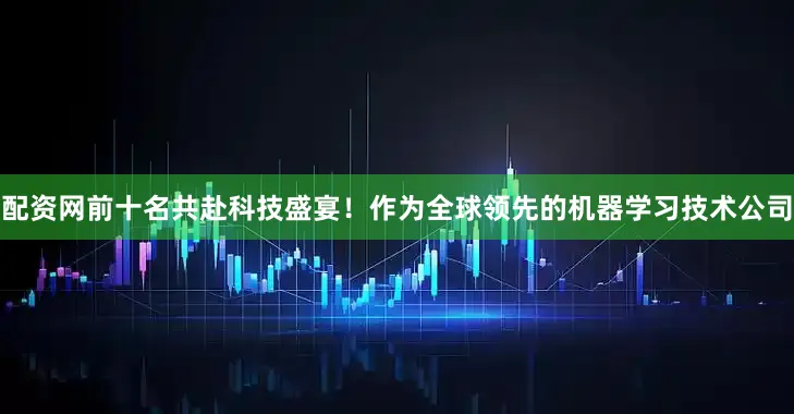 配资网前十名共赴科技盛宴！作为全球领先的机器学习技术公司