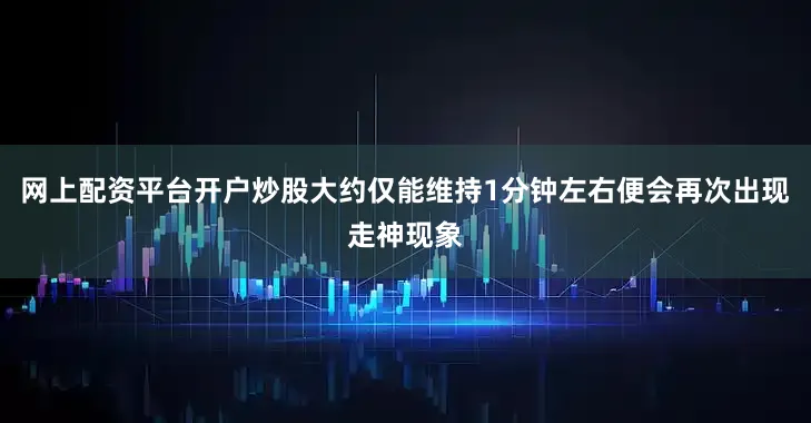 网上配资平台开户炒股大约仅能维持1分钟左右便会再次出现走神现象