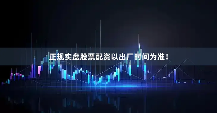 正规实盘股票配资以出厂时间为准！