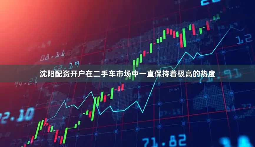沈阳配资开户在二手车市场中一直保持着极高的热度