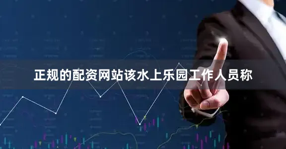 正规的配资网站该水上乐园工作人员称
