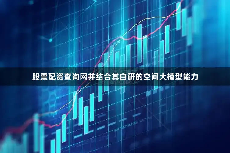 股票配资查询网并结合其自研的空间大模型能力