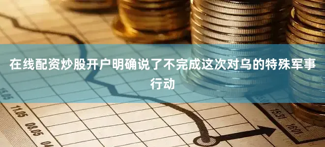 在线配资炒股开户明确说了不完成这次对乌的特殊军事行动