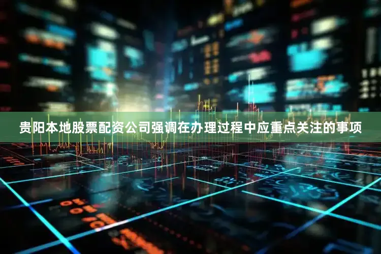 贵阳本地股票配资公司强调在办理过程中应重点关注的事项