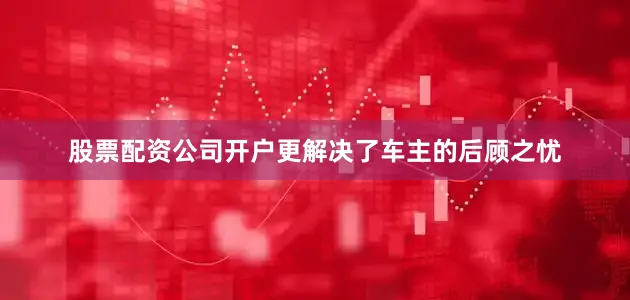 股票配资公司开户更解决了车主的后顾之忧