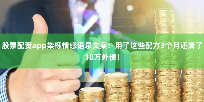 股票配资app柒栎情感语录文案：用了这些配方3个月还清了18万外债！