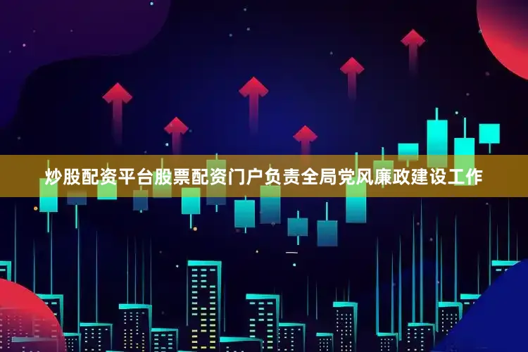 炒股配资平台股票配资门户负责全局党风廉政建设工作