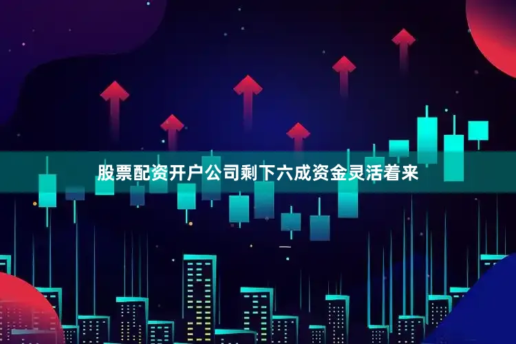 股票配资开户公司剩下六成资金灵活着来