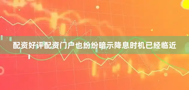配资好评配资门户也纷纷暗示降息时机已经临近