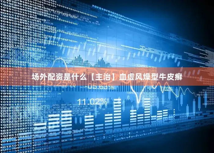 场外配资是什么【主治】血虚风燥型牛皮癣