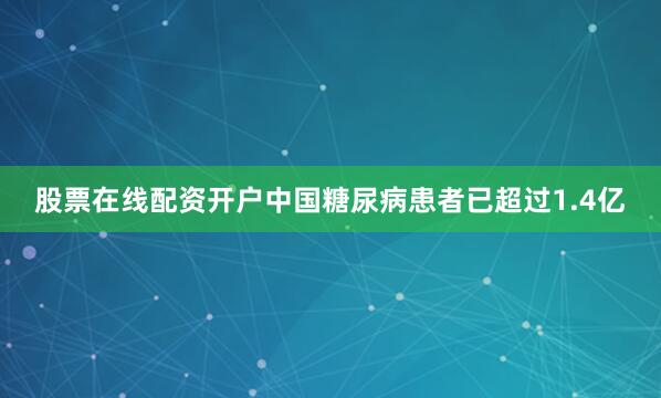 股票在线配资开户中国糖尿病患者已超过1.4亿