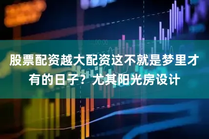 股票配资越大配资这不就是梦里才有的日子？尤其阳光房设计