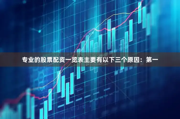 专业的股票配资一览表主要有以下三个原因：第一