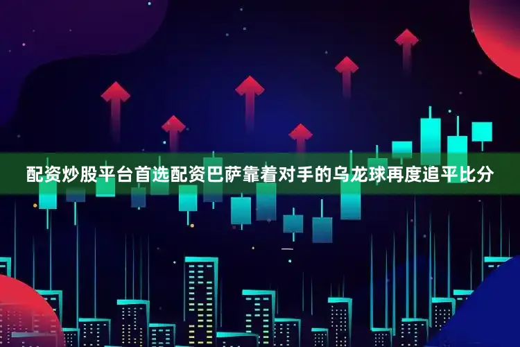 配资炒股平台首选配资巴萨靠着对手的乌龙球再度追平比分